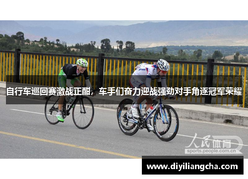 自行车巡回赛激战正酣，车手们奋力迎战强劲对手角逐冠军荣耀
